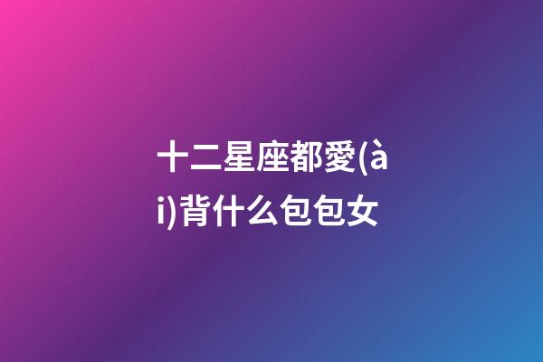 十二星座都愛(ài)背什么包包女-第1張-星座運(yùn)勢(shì)-玄機(jī)派