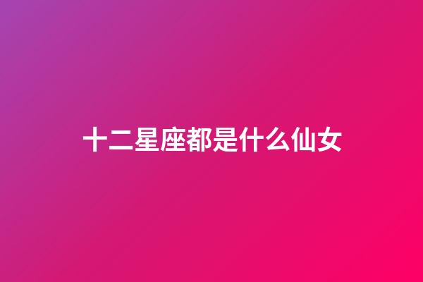 十二星座都是什么仙女-第1張-星座運勢-玄機派