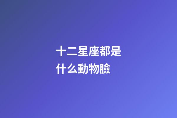 十二星座都是什么動物臉-第1張-星座運勢-玄機派