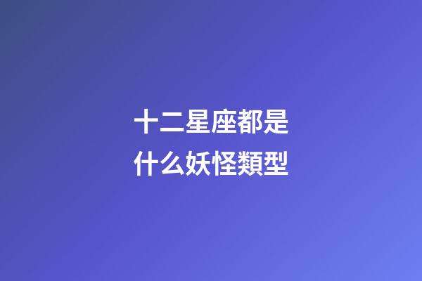 十二星座都是什么妖怪類型