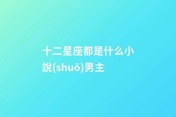 十二星座都是什么小說(shuō)男主-第1張-星座運(yùn)勢(shì)-玄機(jī)派