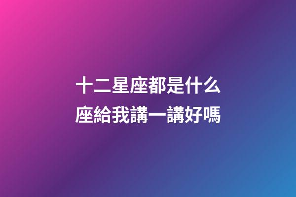 十二星座都是什么座給我講一講好嗎-第1張-星座運勢-玄機派