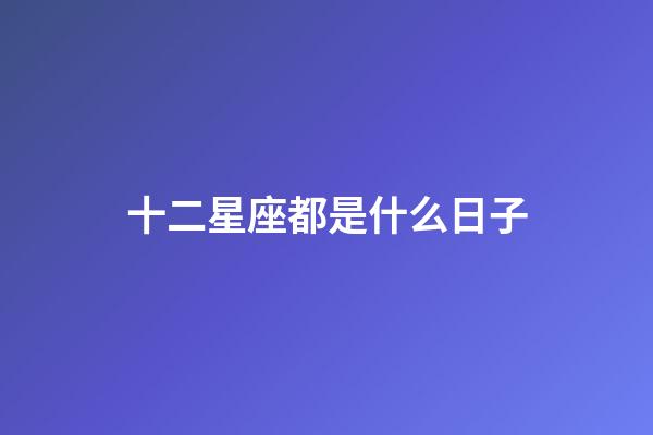 十二星座都是什么日子-第1張-星座運勢-玄機派