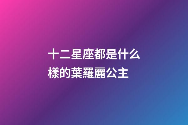 十二星座都是什么樣的葉羅麗公主-第1張-星座運勢-玄機派