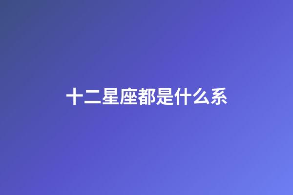 十二星座都是什么系-第1張-星座運勢-玄機派