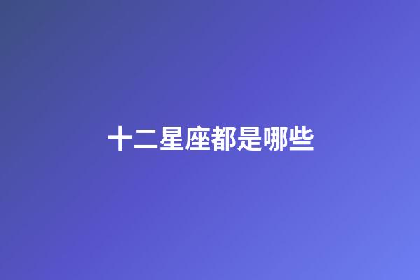 十二星座都是哪些-第1張-星座運勢-玄機派