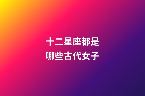 十二星座都是哪些古代女子-第1張-星座運勢-玄機派