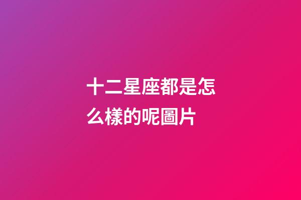 十二星座都是怎么樣的呢圖片-第1張-星座運勢-玄機派