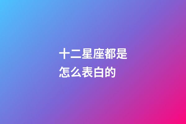 十二星座都是怎么表白的-第1張-星座運(yùn)勢(shì)-玄機(jī)派