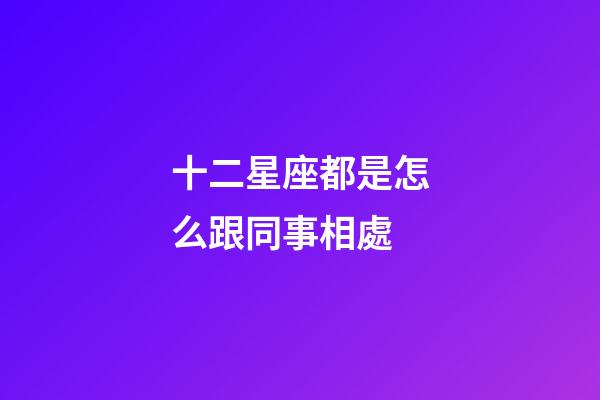 十二星座都是怎么跟同事相處-第1張-星座運勢-玄機派