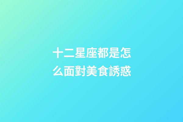 十二星座都是怎么面對美食誘惑-第1張-星座運勢-玄機派