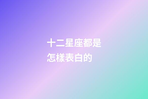 十二星座都是怎樣表白的-第1張-星座運(yùn)勢(shì)-玄機(jī)派