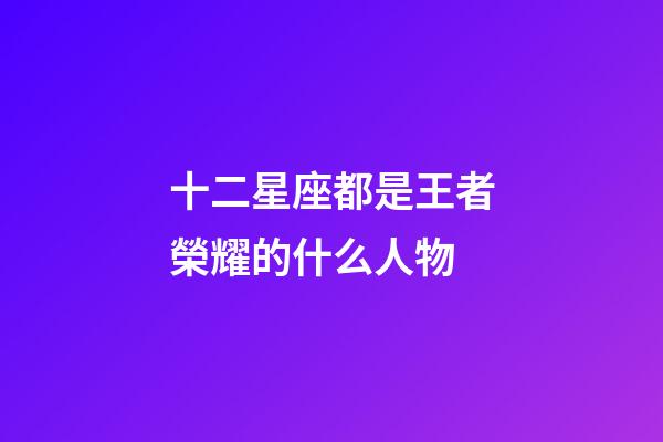十二星座都是王者榮耀的什么人物-第1張-星座運勢-玄機派