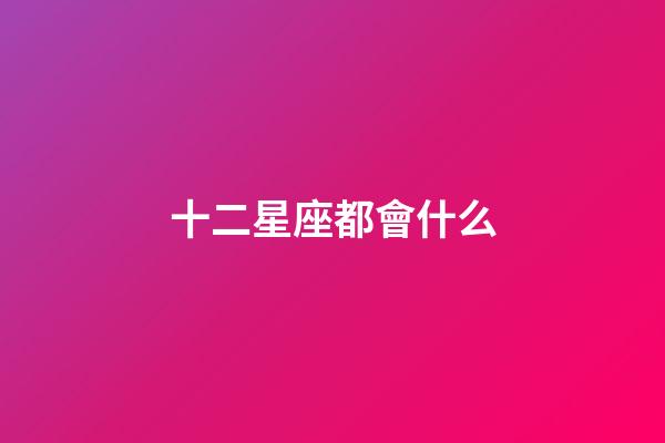 十二星座都會什么-第1張-星座運勢-玄機派
