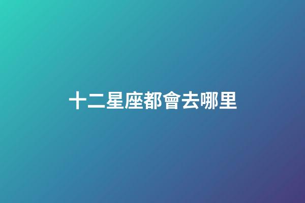十二星座都會去哪里-第1張-星座運勢-玄機派