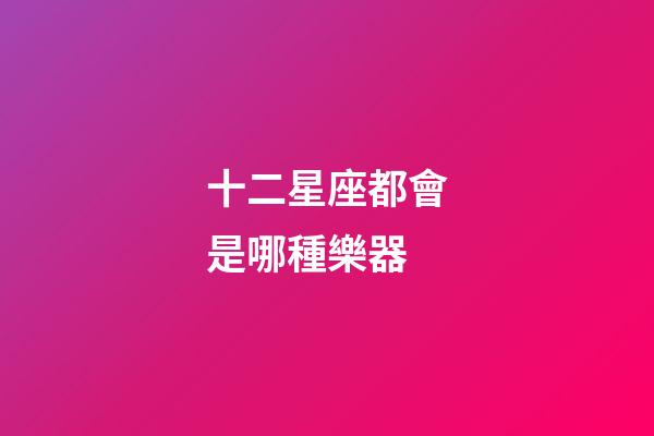 十二星座都會是哪種樂器-第1張-星座運勢-玄機派