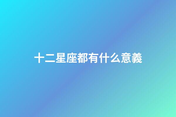 十二星座都有什么意義-第1張-星座運勢-玄機派