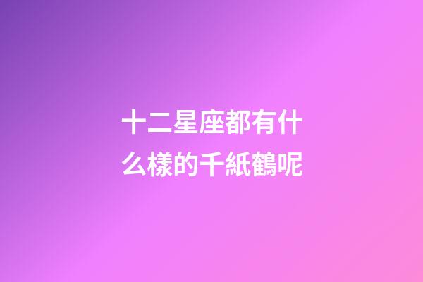 十二星座都有什么樣的千紙鶴呢-第1張-星座運勢-玄機派