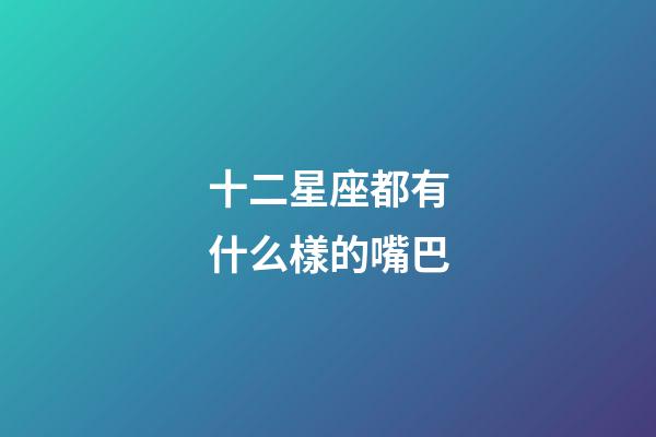 十二星座都有什么樣的嘴巴