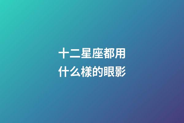 十二星座都用什么樣的眼影-第1張-星座運勢-玄機派