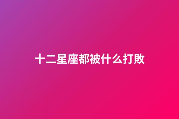 十二星座都被什么打敗-第1張-星座運勢-玄機派