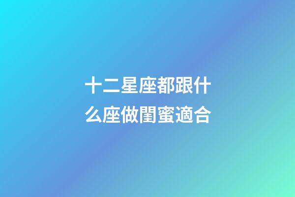 十二星座都跟什么座做閨蜜適合-第1張-星座運勢-玄機派