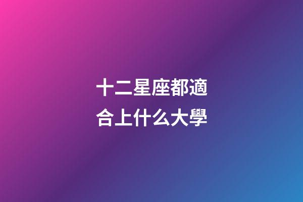 十二星座都適合上什么大學-第1張-星座運勢-玄機派