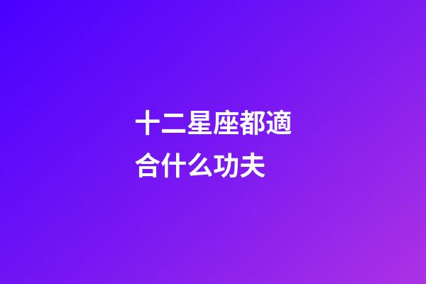 十二星座都適合什么功夫-第1張-星座運勢-玄機派
