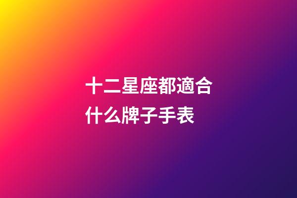 十二星座都適合什么牌子手表-第1張-星座運勢-玄機派