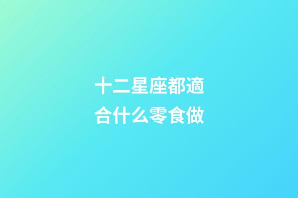 十二星座都適合什么零食做-第1張-星座運(yùn)勢(shì)-玄機(jī)派