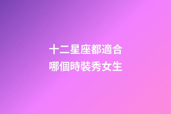 十二星座都適合哪個時裝秀女生-第1張-星座運勢-玄機派