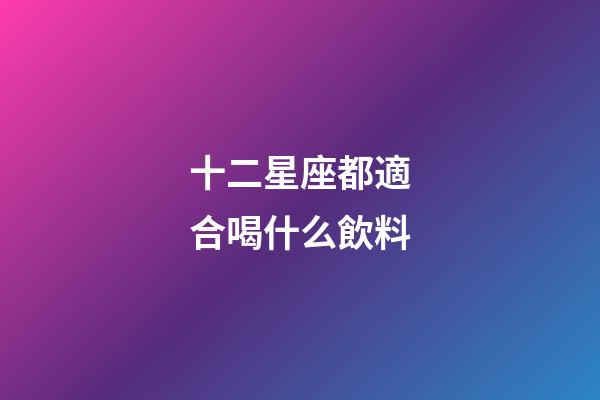 十二星座都適合喝什么飲料-第1張-星座運勢-玄機派