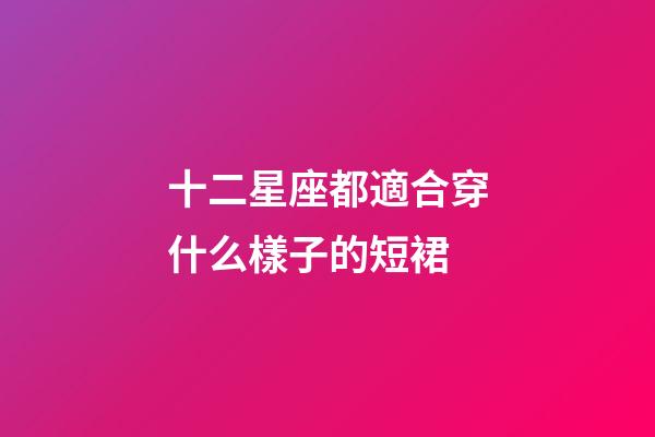 十二星座都適合穿什么樣子的短裙-第1張-星座運(yùn)勢(shì)-玄機(jī)派