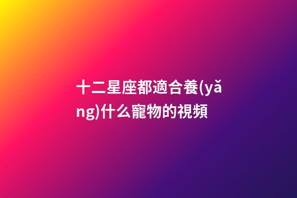 十二星座都適合養(yǎng)什么寵物的視頻-第1張-星座運(yùn)勢(shì)-玄機(jī)派