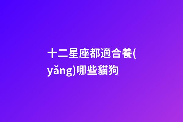 十二星座都適合養(yǎng)哪些貓狗-第1張-星座運(yùn)勢-玄機(jī)派