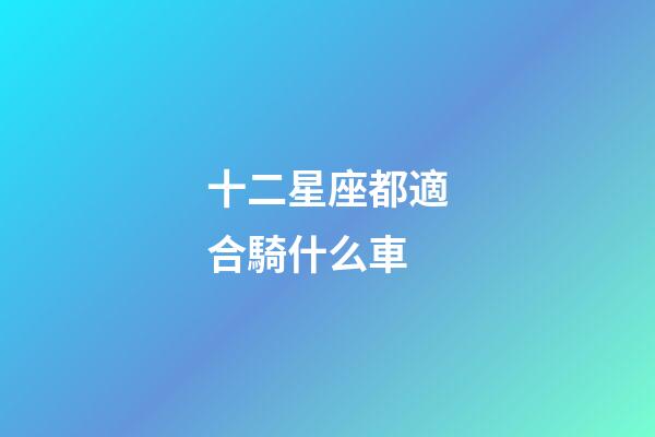 十二星座都適合騎什么車-第1張-星座運勢-玄機派