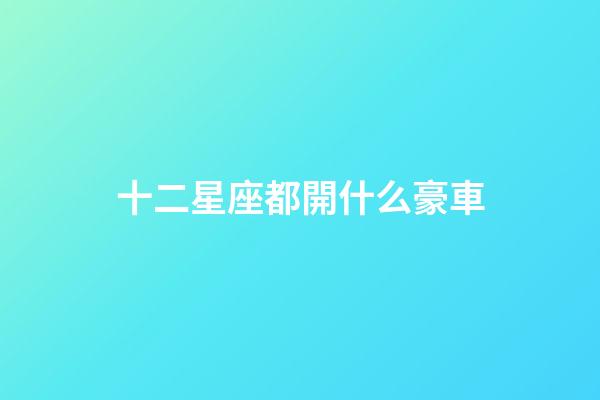 十二星座都開什么豪車