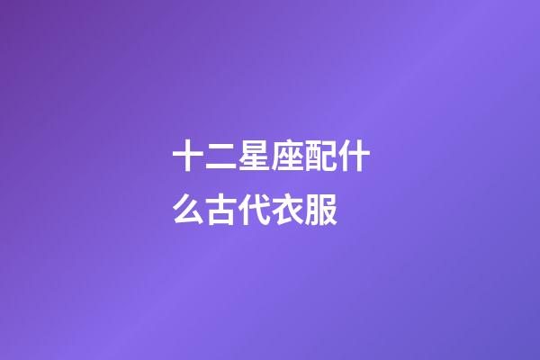 十二星座配什么古代衣服-第1張-星座運勢-玄機派