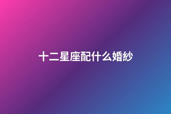 十二星座配什么婚紗-第1張-星座運勢-玄機派