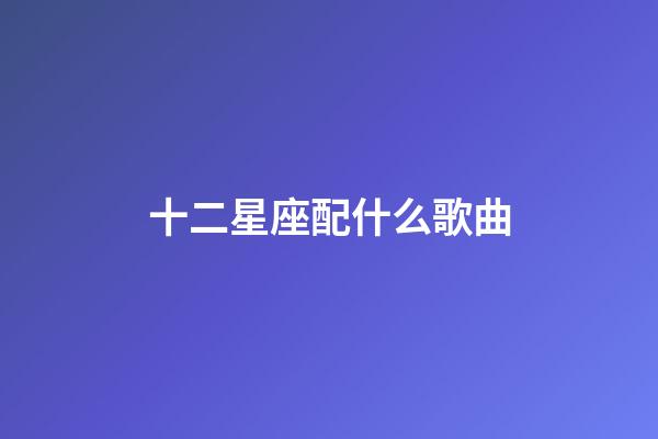 十二星座配什么歌曲-第1張-星座運勢-玄機派