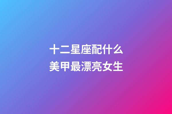 十二星座配什么美甲最漂亮女生-第1張-星座運勢-玄機派