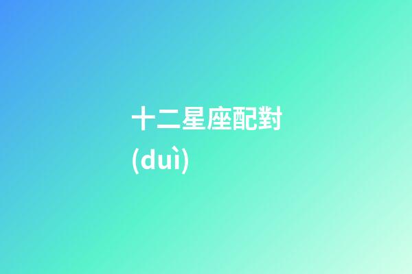 十二星座配對(duì)（十二星座匹配度查詢）-第1張-星座運(yùn)勢(shì)-玄機(jī)派