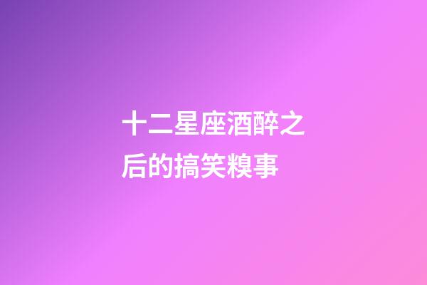 十二星座酒醉之后的搞笑糗事-第1張-星座運(yùn)勢-玄機(jī)派