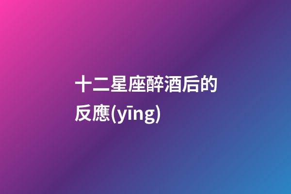 十二星座醉酒后的反應(yīng)-第1張-星座運勢-玄機派