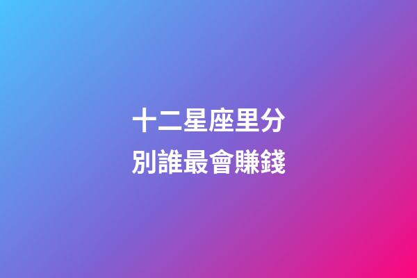 十二星座里分別誰最會賺錢-第1張-星座運勢-玄機派