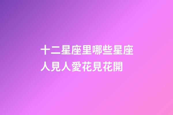 十二星座里哪些星座人見人愛花見花開-第1張-星座運勢-玄機派