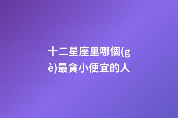 十二星座里哪個(gè)最貪小便宜的人-第1張-星座運(yùn)勢(shì)-玄機(jī)派