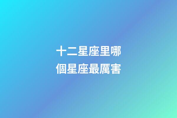 十二星座里哪個星座最厲害-第1張-星座運勢-玄機派