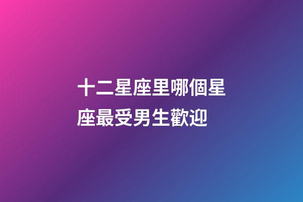 十二星座里哪個星座最受男生歡迎-第1張-星座運(yùn)勢-玄機(jī)派