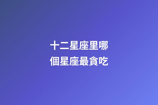 十二星座里哪個星座最貪吃